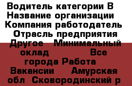 Водитель категории В › Название организации ­ Компания-работодатель › Отрасль предприятия ­ Другое › Минимальный оклад ­ 23 000 - Все города Работа » Вакансии   . Амурская обл.,Сковородинский р-н